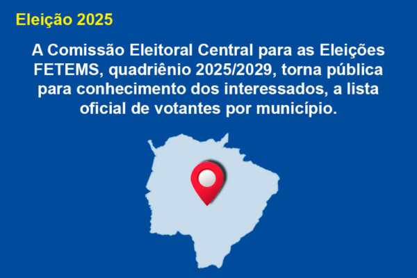 A Comissão Eleitoral Central para as Eleições FETEMS, quadriênio 2025/2029, torna pública para conhecimento dos interessados, a lista oficial de votantes por município