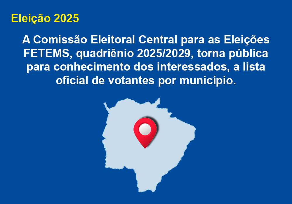 A Comissão Eleitoral Central para as Eleições FETEMS, quadriênio 2025/2029, torna pública para conhecimento dos interessados, a lista oficial de votantes por município